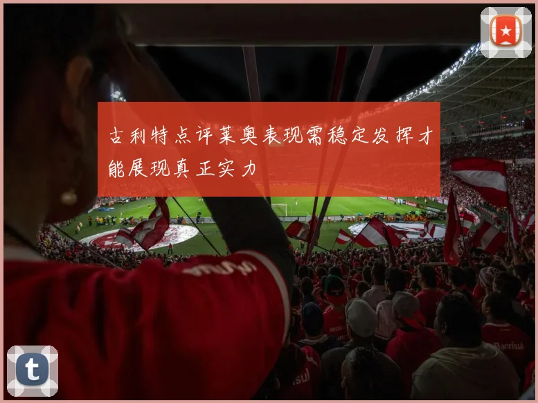 古利特点评莱奥表现需稳定发挥才能展现真正实力