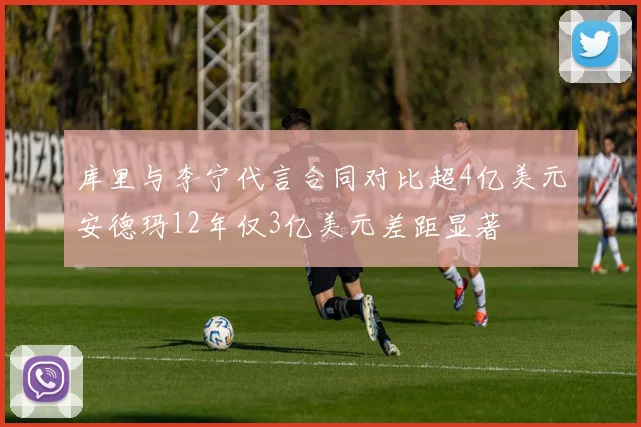 库里与李宁代言合同对比超4亿美元安德玛12年仅3亿美元差距显著