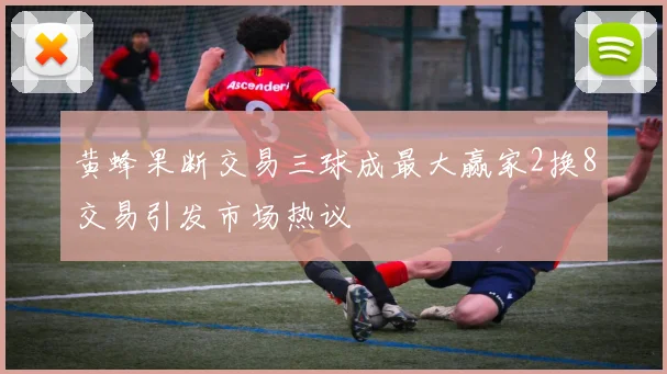 黄蜂果断交易三球成最大赢家2换8交易引发市场热议