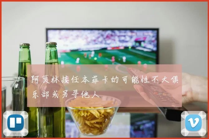 阿莫林接任本菲卡的可能性不大俱乐部或另寻他人