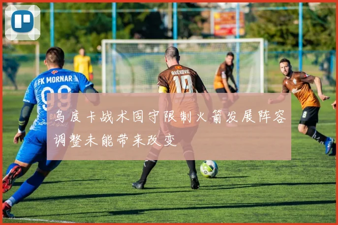 乌度卡战术固守限制火箭发展阵容调整未能带来改变