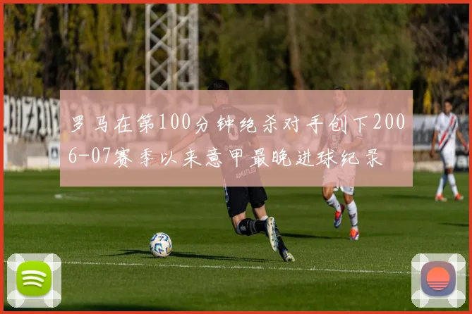 罗马在第100分钟绝杀对手创下2006-07赛季以来意甲最晚进球纪录