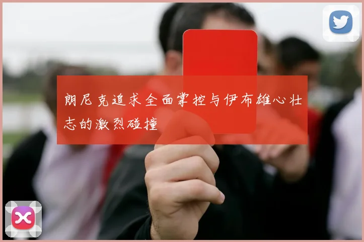朗尼克追求全面掌控与伊布雄心壮志的激烈碰撞