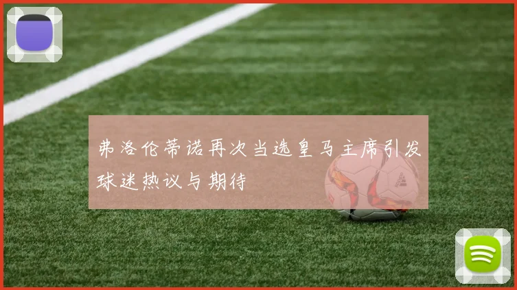 弗洛伦蒂诺再次当选皇马主席引发球迷热议与期待