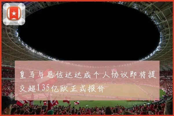 皇马与恩佐达达成个人协议即将提交超135亿欧正式报价