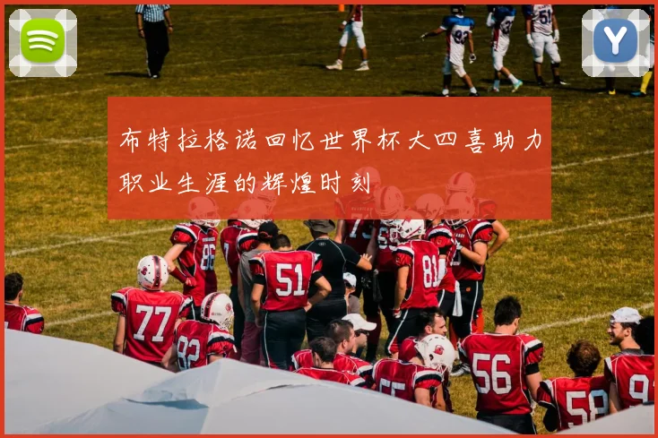 布特拉格诺回忆世界杯大四喜助力职业生涯的辉煌时刻