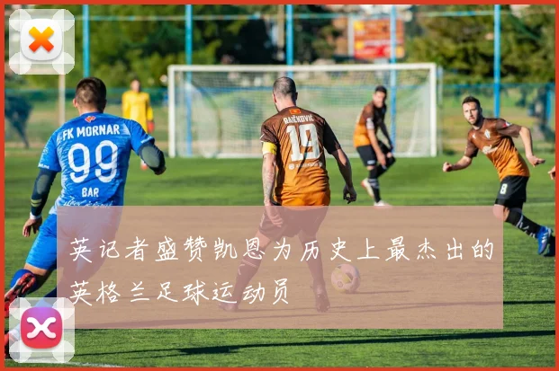 英记者盛赞凯恩为历史上最杰出的英格兰足球运动员