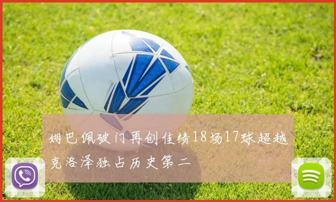 姆巴佩破门再创佳绩18场17球超越克洛泽独占历史第二