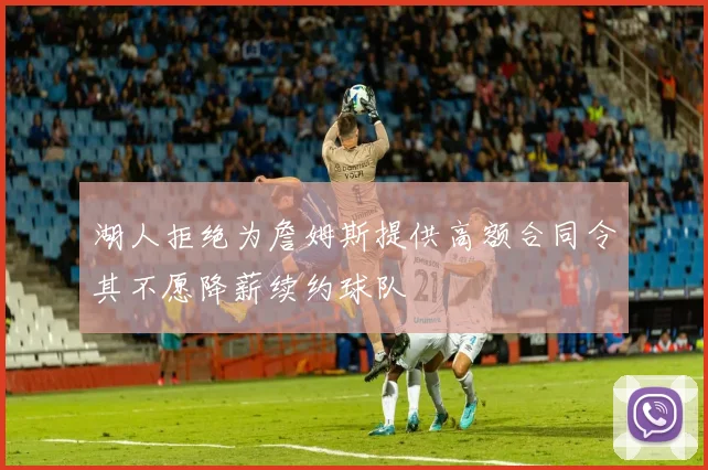湖人拒绝为詹姆斯提供高额合同令其不愿降薪续约球队