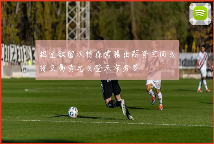 掘金欲留沃特森需腾出薪资空间或将交易黄忠戈登及布劳恩