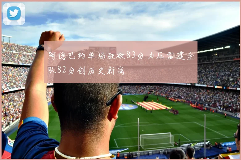 阿德巴约单场狂砍83分力压雷霆全队82分创历史新高