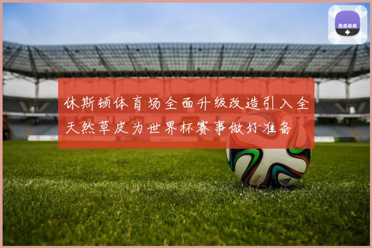 休斯顿体育场全面升级改造引入全天然草皮为世界杯赛事做好准备