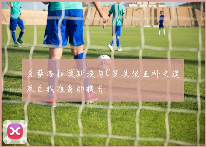 贡萨洛拉莫斯谈与C罗共场互补之道及自我准备的提升