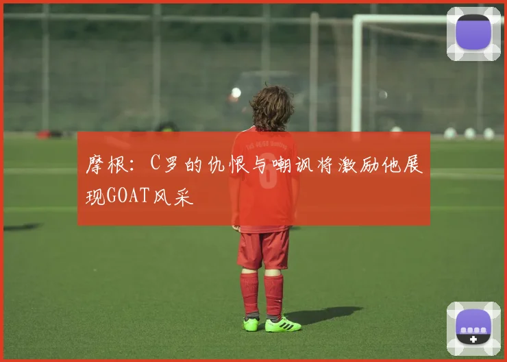 摩根：C罗的仇恨与嘲讽将激励他展现GOAT风采