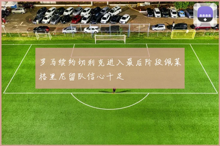 罗马续约切利克进入最后阶段佩莱格里尼留队信心十足