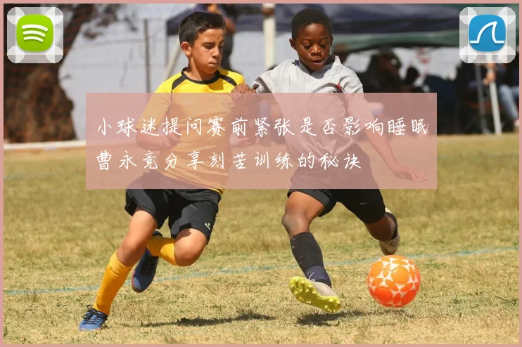 小球迷提问赛前紧张是否影响睡眠曹永竞分享刻苦训练的秘诀